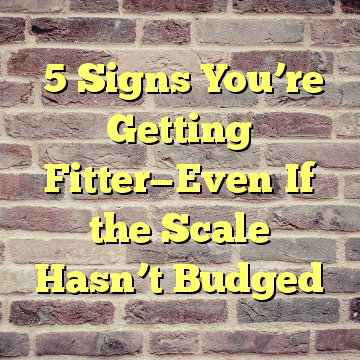 5 Signs You’re Getting Fitter—Even If the Scale Hasn’t Budged